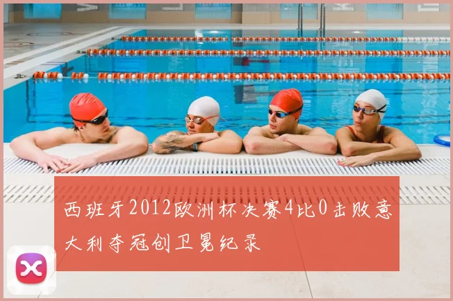 西班牙2012欧洲杯决赛4比0击败意大利夺冠创卫冕纪录