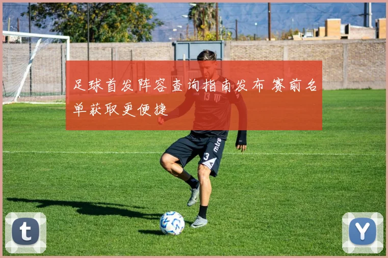 足球首发阵容查询指南发布 赛前名单获取更便捷