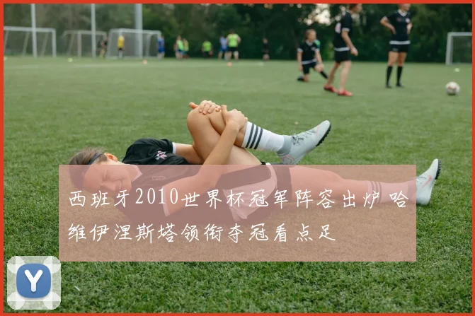 西班牙2010世界杯冠军阵容出炉 哈维伊涅斯塔领衔夺冠看点足