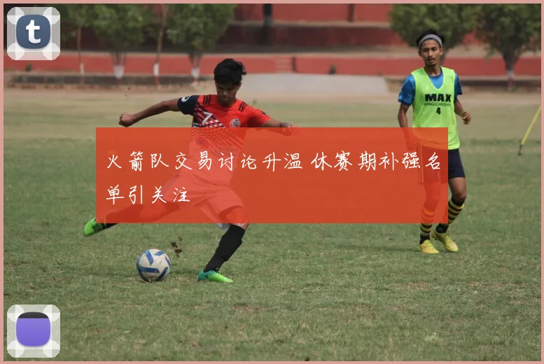 火箭队交易讨论升温 休赛期补强名单引关注