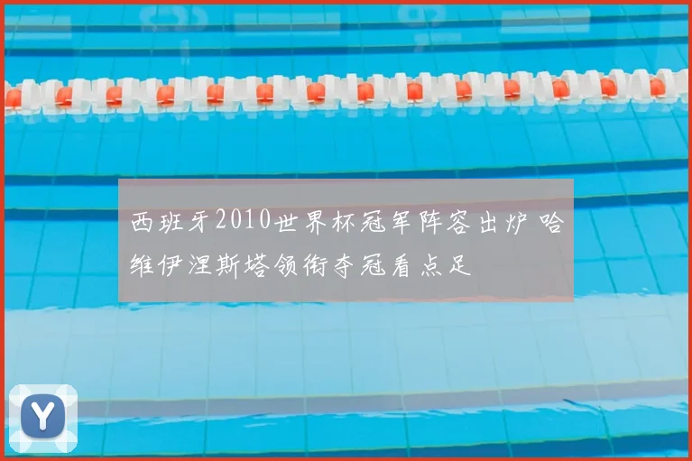 西班牙2010世界杯冠军阵容出炉 哈维伊涅斯塔领衔夺冠看点足