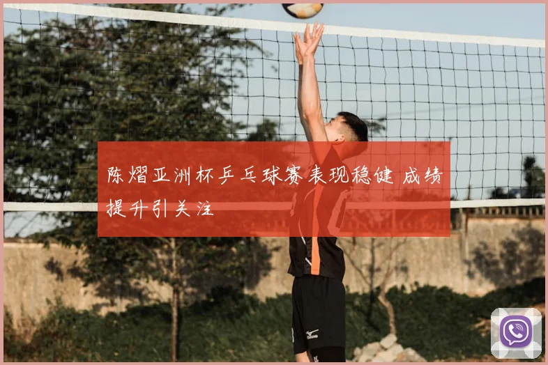 陈熠亚洲杯乒乓球赛表现稳健 成绩提升引关注