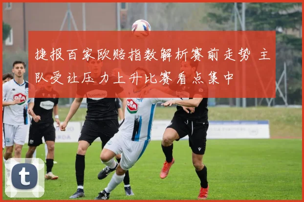 捷报百家欧赔指数解析赛前走势 主队受让压力上升比赛看点集中