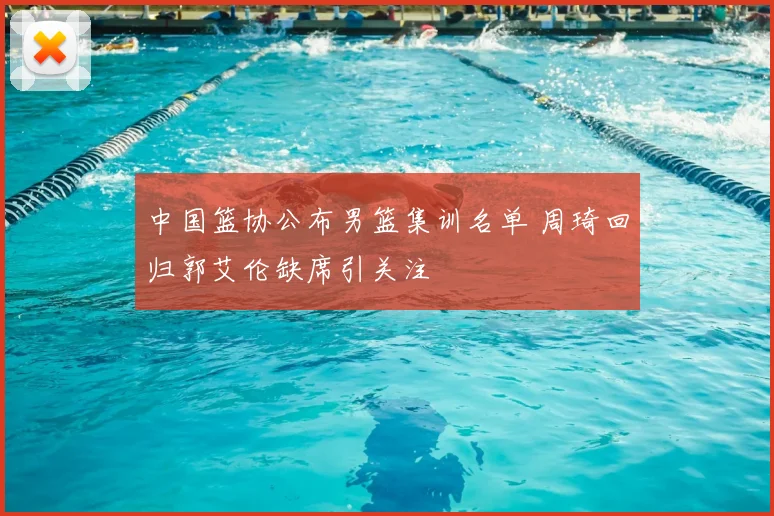 中国篮协公布男篮集训名单 周琦回归郭艾伦缺席引关注