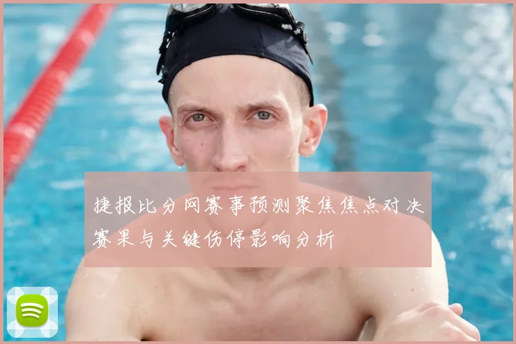 捷报比分网赛事预测聚焦焦点对决赛果与关键伤停影响分析