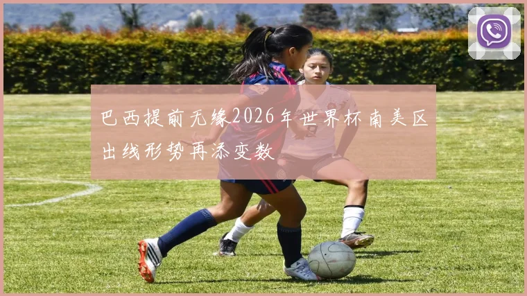 巴西提前无缘2026年世界杯南美区出线形势再添变数