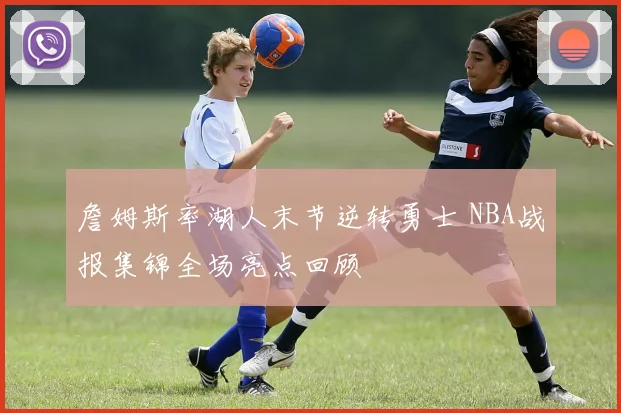 詹姆斯率湖人末节逆转勇士 NBA战报集锦全场亮点回顾