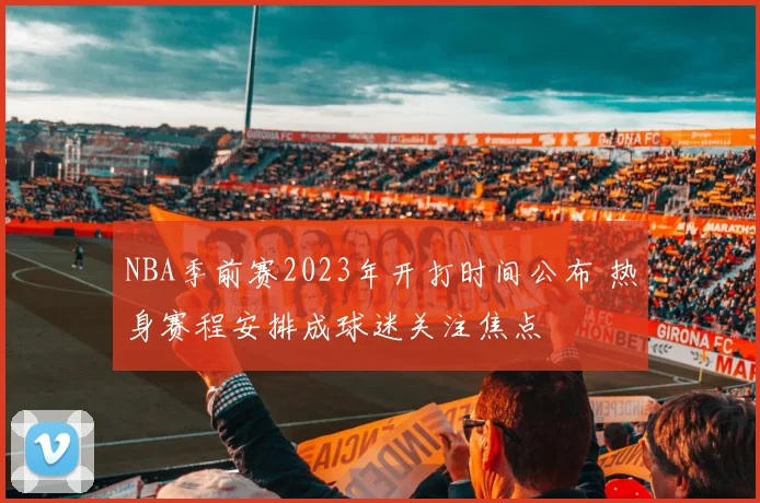 NBA季前赛2023年开打时间公布 热身赛程安排成球迷关注焦点