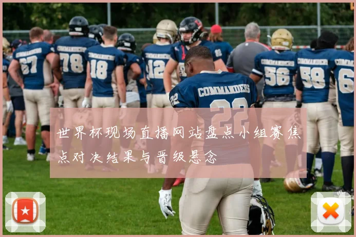 世界杯现场直播网站盘点小组赛焦点对决结果与晋级悬念