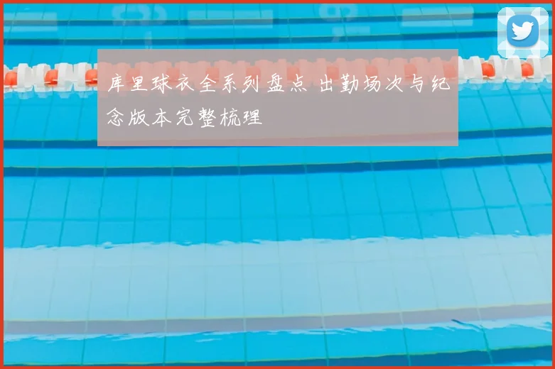 库里球衣全系列盘点 出勤场次与纪念版本完整梳理