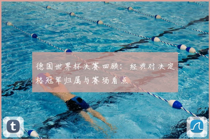 德国世界杯决赛回顾：经典对决定格冠军归属与赛场看点