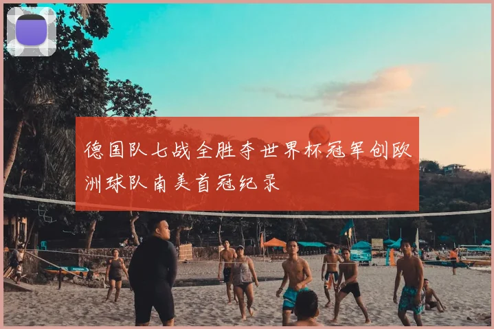 德国队七战全胜夺世界杯冠军创欧洲球队南美首冠纪录