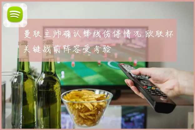 曼联主帅确认锋线伤停情况 欧联杯关键战前阵容受考验