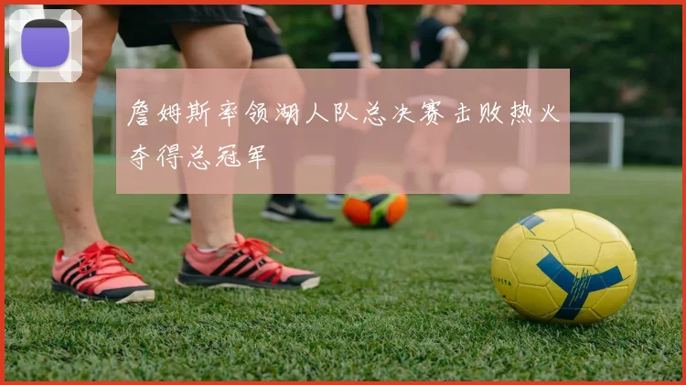 詹姆斯率领湖人队总决赛击败热火夺得总冠军