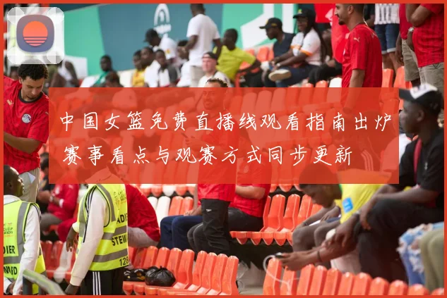 中国女篮免费直播线观看指南出炉 赛事看点与观赛方式同步更新