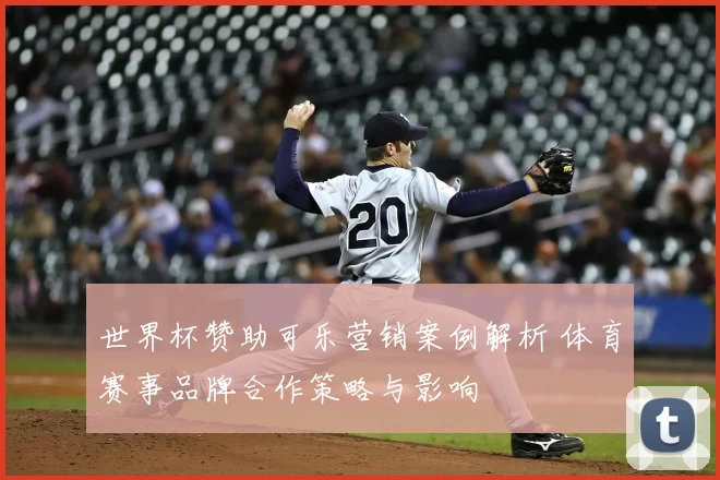 世界杯赞助可乐营销案例解析 体育赛事品牌合作策略与影响