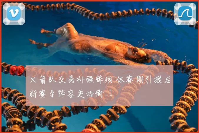 火箭队交易补强锋线 休赛期引援后新赛季阵容更均衡_1