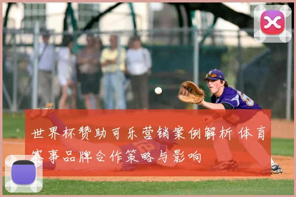 世界杯赞助可乐营销案例解析 体育赛事品牌合作策略与影响