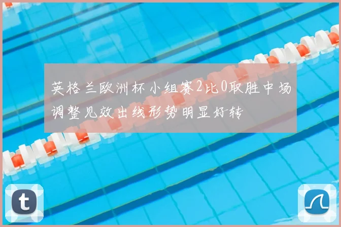 英格兰欧洲杯小组赛2比0取胜中场调整见效出线形势明显好转