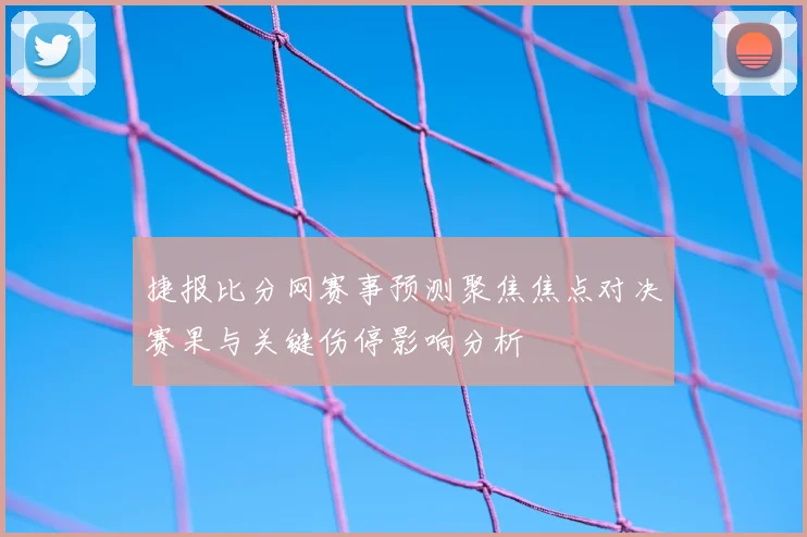 捷报比分网赛事预测聚焦焦点对决赛果与关键伤停影响分析