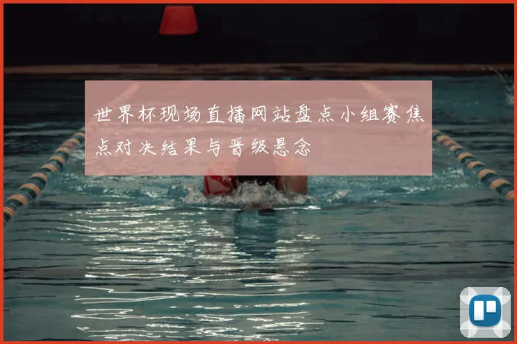 世界杯现场直播网站盘点小组赛焦点对决结果与晋级悬念