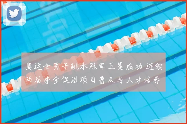 奥运会男子跳水冠军卫冕成功 连续两届夺金促进项目普及与人才培养