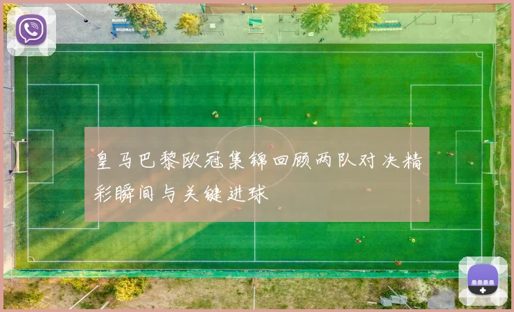 皇马巴黎欧冠集锦回顾两队对决精彩瞬间与关键进球