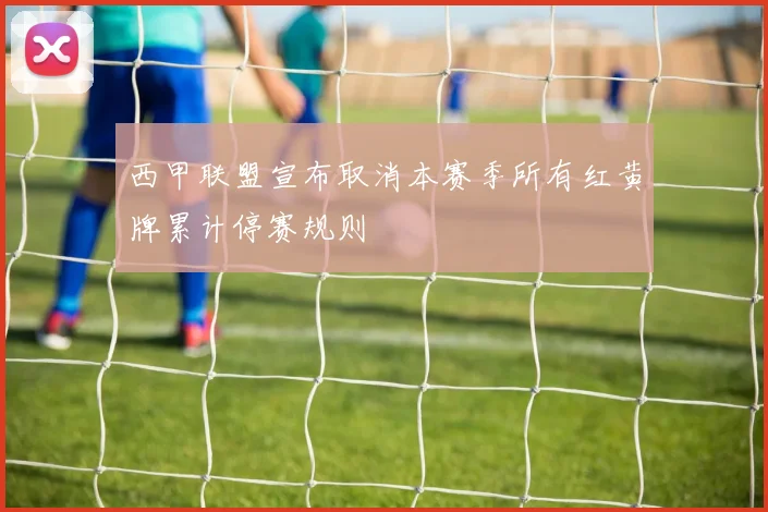 西甲联盟宣布取消本赛季所有红黄牌累计停赛规则