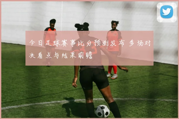今日足球赛事比分预测发布 多场对决看点与结果前瞻