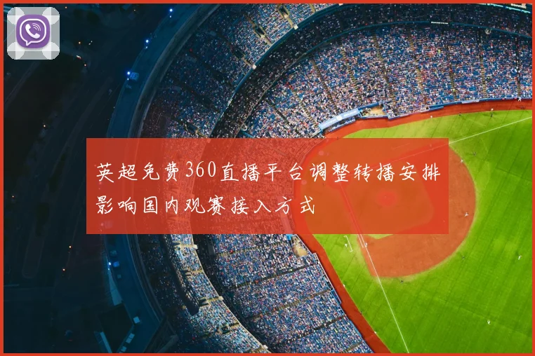 英超免费360直播平台调整转播安排影响国内观赛接入方式