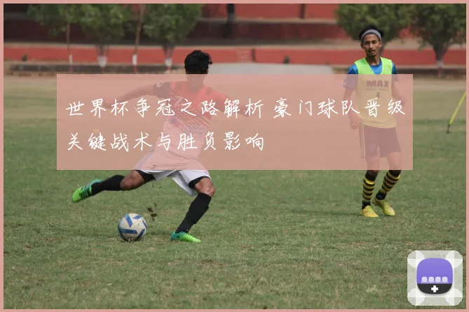 世界杯争冠之路解析 豪门球队晋级关键战术与胜负影响