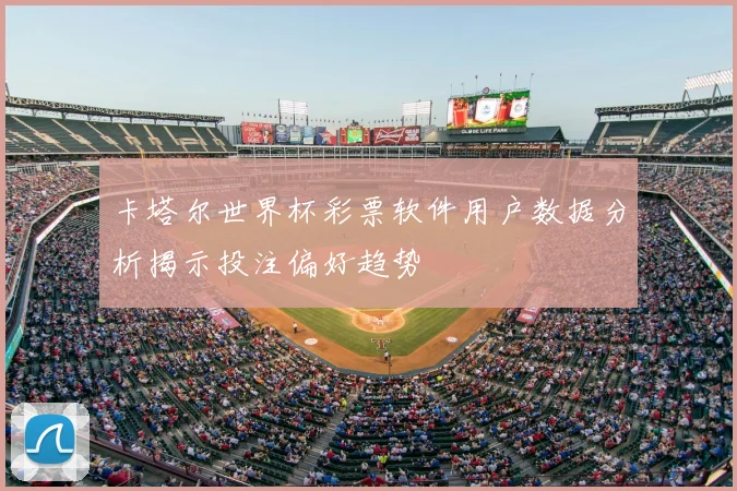 卡塔尔世界杯彩票软件用户数据分析揭示投注偏好趋势