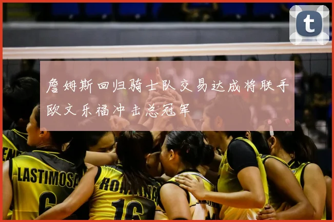 詹姆斯回归骑士队交易达成将联手欧文乐福冲击总冠军