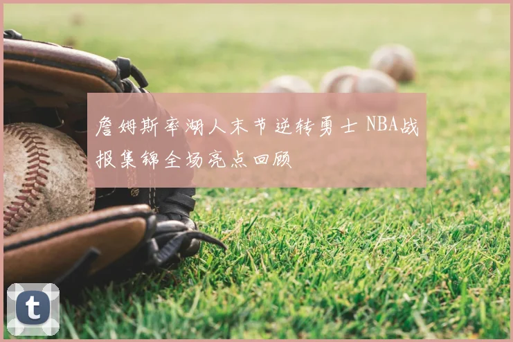 詹姆斯率湖人末节逆转勇士 NBA战报集锦全场亮点回顾