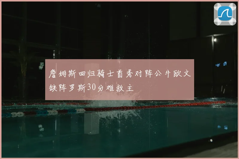 詹姆斯回归骑士首秀对阵公牛欧文缺阵罗斯30分难救主