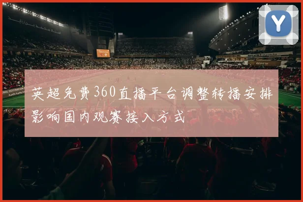 英超免费360直播平台调整转播安排影响国内观赛接入方式