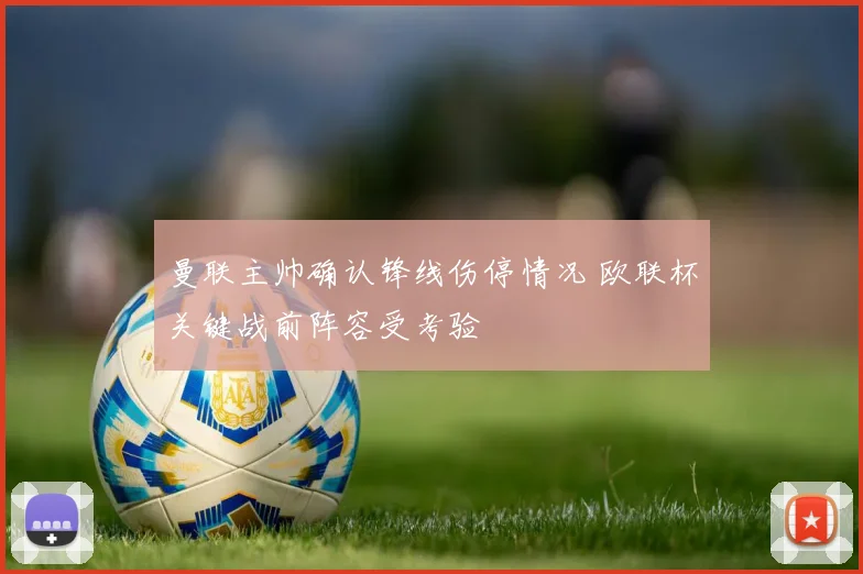 曼联主帅确认锋线伤停情况 欧联杯关键战前阵容受考验