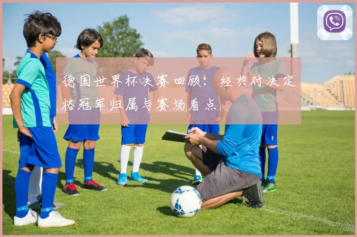 德国世界杯决赛回顾：经典对决定格冠军归属与赛场看点