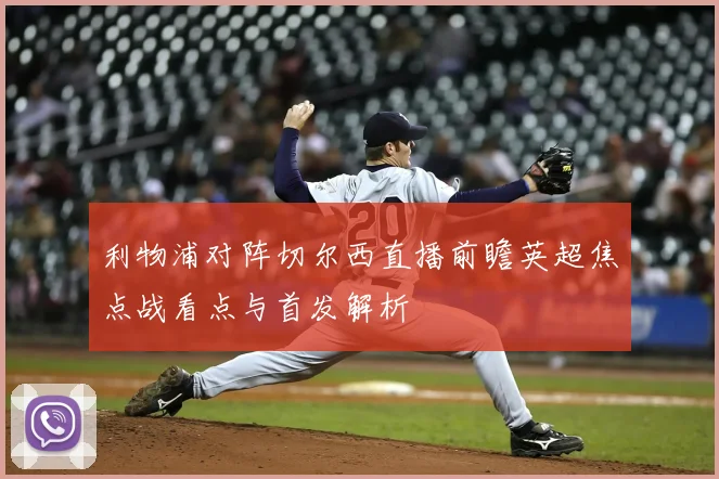 利物浦对阵切尔西直播前瞻英超焦点战看点与首发解析