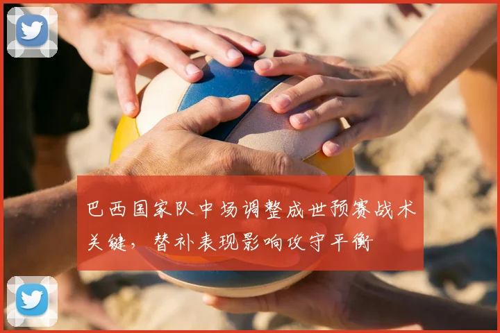 巴西国家队中场调整成世预赛战术关键，替补表现影响攻守平衡