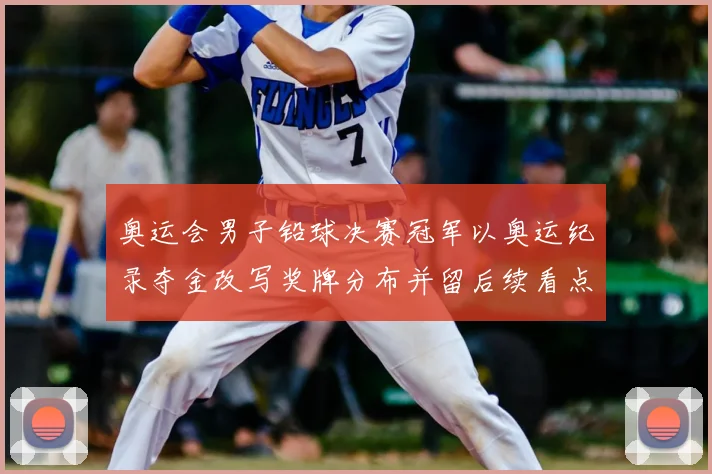 奥运会男子铅球决赛冠军以奥运纪录夺金改写奖牌分布并留后续看点