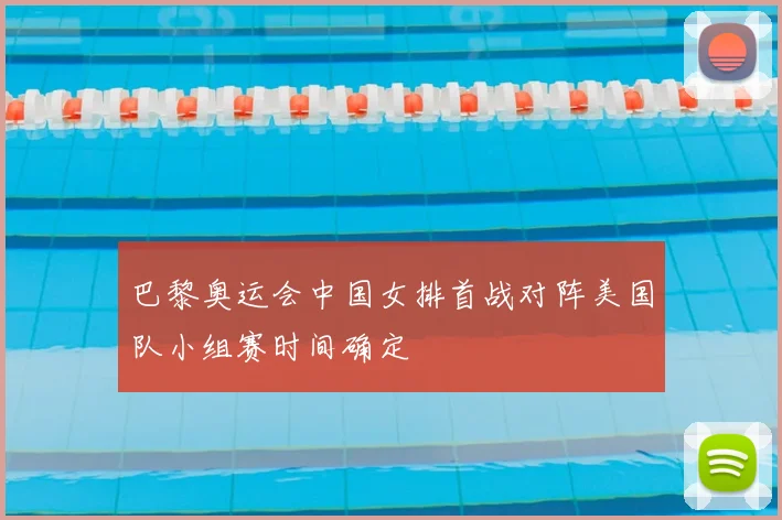巴黎奥运会中国女排首战对阵美国队小组赛时间确定