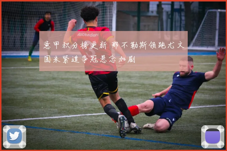 意甲积分榜更新 那不勒斯领跑尤文国米紧追争冠悬念加剧