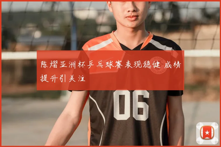 陈熠亚洲杯乒乓球赛表现稳健 成绩提升引关注