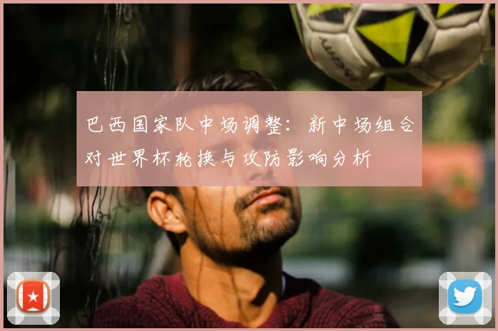 巴西国家队中场调整：新中场组合对世界杯轮换与攻防影响分析