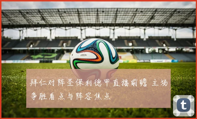 拜仁对阵圣保利德甲直播前瞻 主场争胜看点与阵容焦点