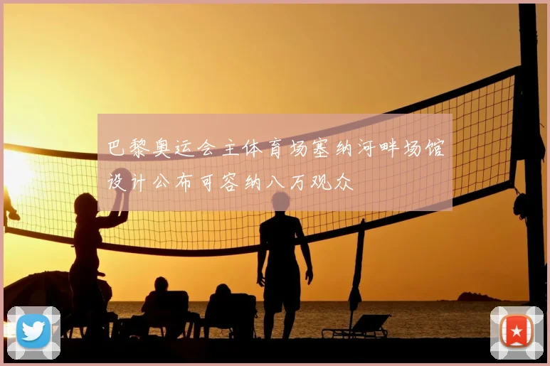 巴黎奥运会主体育场塞纳河畔场馆设计公布可容纳八万观众