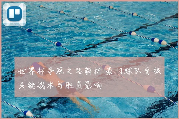 世界杯争冠之路解析 豪门球队晋级关键战术与胜负影响