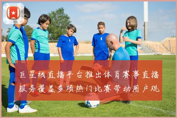 巨星线直播平台推出体育赛事直播服务覆盖多项热门比赛带动用户观看需求提升