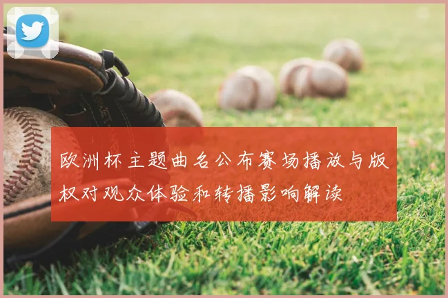 欧洲杯主题曲名公布赛场播放与版权对观众体验和转播影响解读